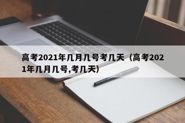 高考2021年几月几号考几天（高考2021年几月几号,考几天）