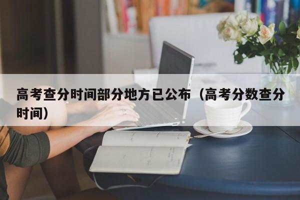 高考查分时间部分地方已公布（高考分数查分时间）