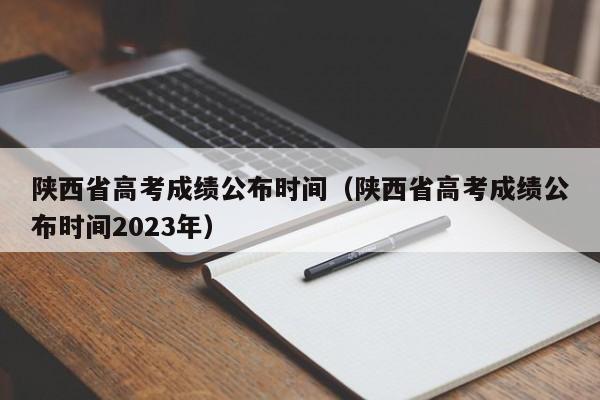 陕西省高考成绩公布时间（陕西省高考成绩公布时间2023年）