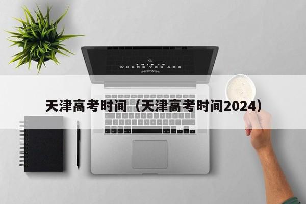 天津高考时间（天津高考时间2024）