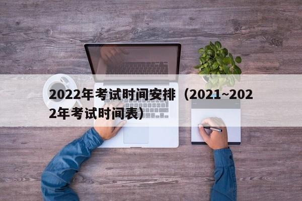 2022年考试时间安排（2021~2022年考试时间表）