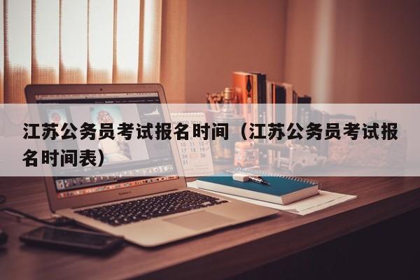 江苏公务员考试报名时间（江苏公务员考试报名时间表）