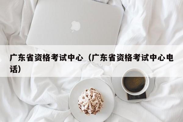 广东省资格考试中心（广东省资格考试中心电话）