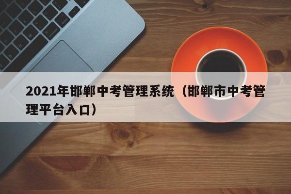 2021年邯郸中考管理系统（邯郸市中考管理平台入口）