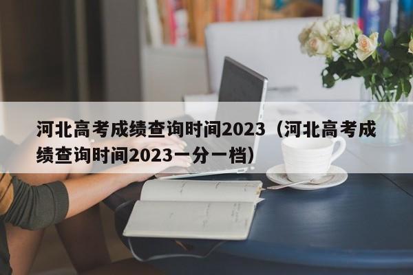 河北高考成绩查询时间2023（河北高考成绩查询时间2023一分一档）