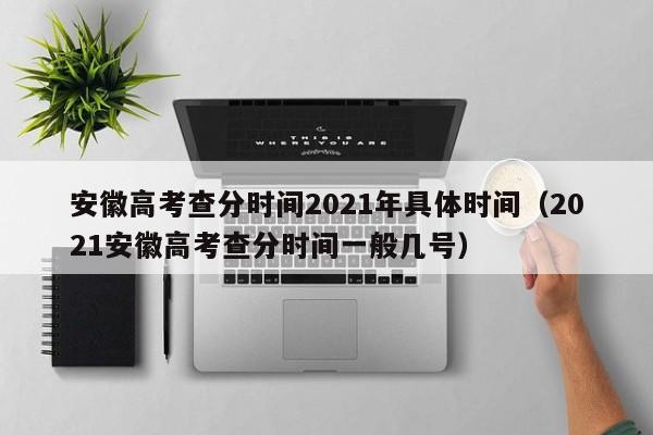 安徽高考查分时间2021年具体时间（2021安徽高考查分时间一般几号）