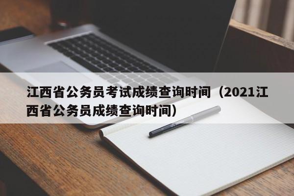 江西省公务员考试成绩查询时间（2021江西省公务员成绩查询时间）