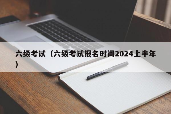 六级考试（六级考试报名时间2024上半年）