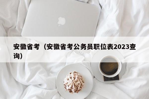 安徽省考（安徽省考公务员职位表2023查询）