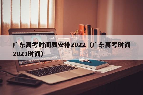 广东高考时间表安排2022（广东高考时间2021时间）