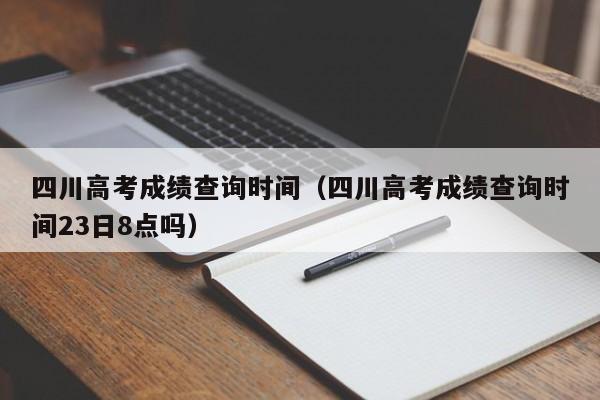 四川高考成绩查询时间（四川高考成绩查询时间23日8点吗）