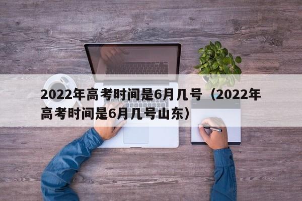 2022年高考时间是6月几号（2022年高考时间是6月几号山东）