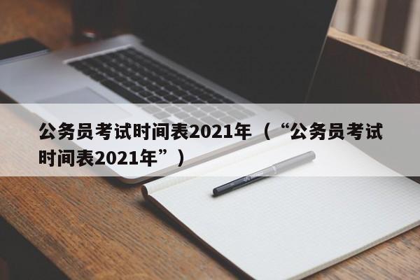 公务员考试时间表2021年（“公务员考试时间表2021年”）