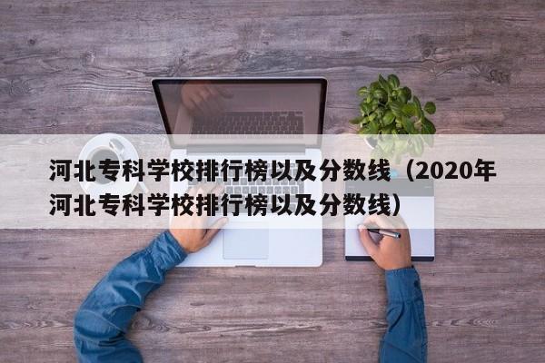 河北专科学校排行榜以及分数线（2020年河北专科学校排行榜以及分数线）