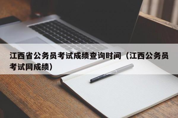 江西省公务员考试成绩查询时间（江西公务员考试网成绩）