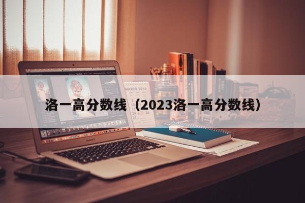 洛一高分数线（2023洛一高分数线）