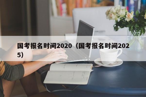 国考报名时间2020（国考报名时间2025）