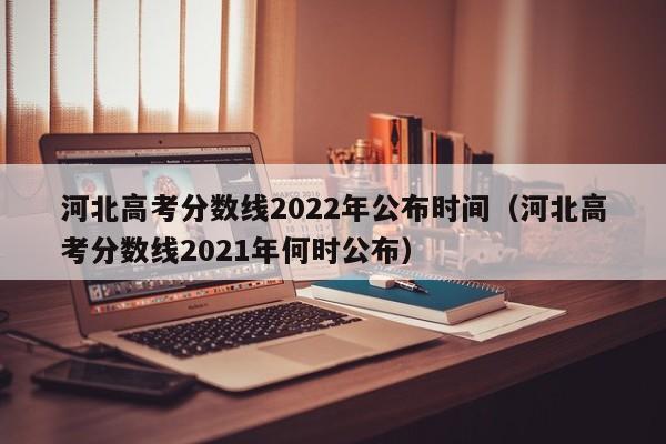 河北高考分数线2022年公布时间（河北高考分数线2021年何时公布）