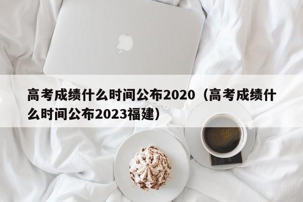 高考成绩什么时间公布2020（高考成绩什么时间公布2023福建）