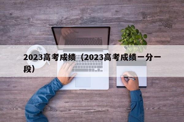 2023高考成绩（2023高考成绩一分一段）