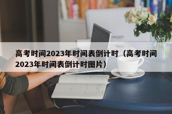 高考时间2023年时间表倒计时（高考时间2023年时间表倒计时图片）