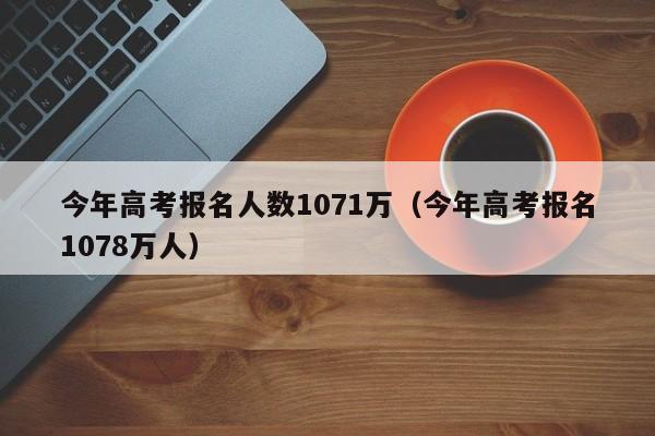 今年高考报名人数1071万（今年高考报名1078万人）