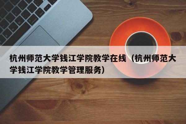 杭州师范大学钱江学院教学在线（杭州师范大学钱江学院教学管理服务）