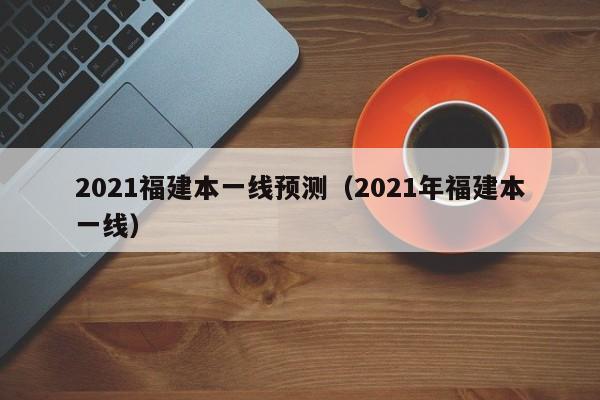 2021福建本一线预测（2021年福建本一线）