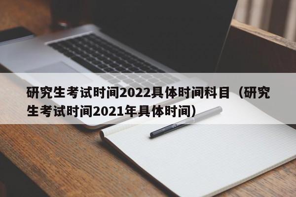 研究生考试时间2022具体时间科目（研究生考试时间2021年具体时间）