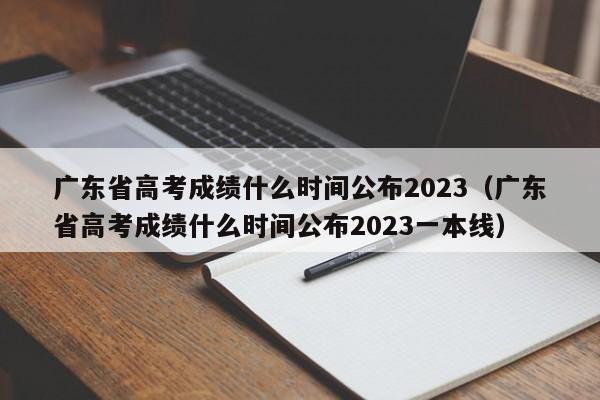 广东省高考成绩什么时间公布2023（广东省高考成绩什么时间公布2023一本线）