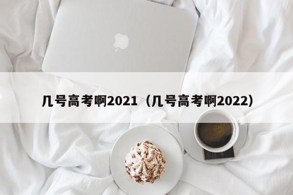 几号高考啊2021（几号高考啊2022）