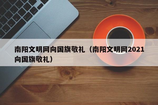 南阳文明网向国旗敬礼（南阳文明网2021向国旗敬礼）