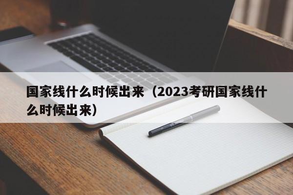 国家线什么时候出来（2023考研国家线什么时候出来）