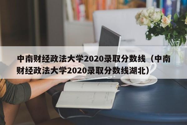 中南财经政法大学2020录取分数线（中南财经政法大学2020录取分数线湖北）