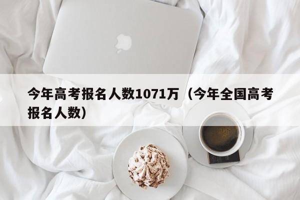 今年高考报名人数1071万（今年全国高考报名人数）