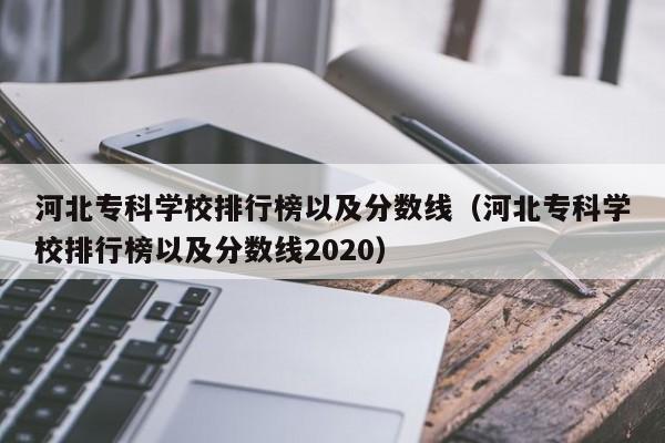 河北专科学校排行榜以及分数线（河北专科学校排行榜以及分数线2020）