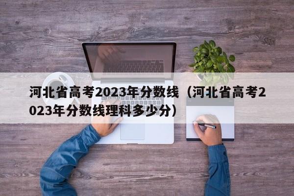 河北省高考2023年分数线（河北省高考2023年分数线理科多少分）