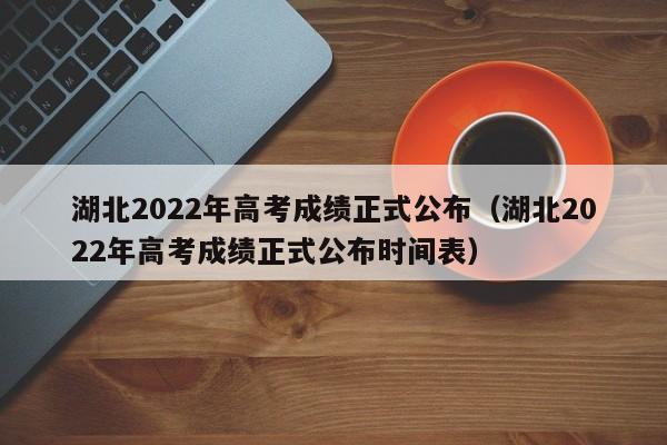 湖北2022年高考成绩正式公布（湖北2022年高考成绩正式公布时间表）