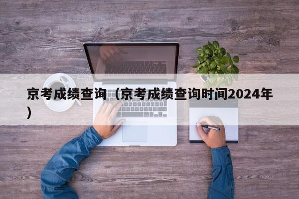 京考成绩查询（京考成绩查询时间2024年）