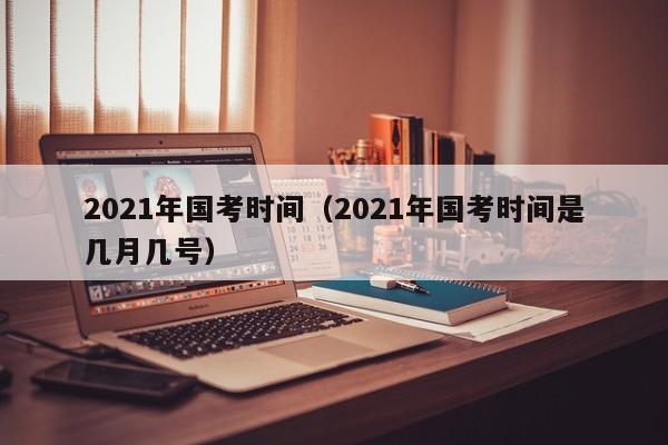 2021年国考时间（2021年国考时间是几月几号）