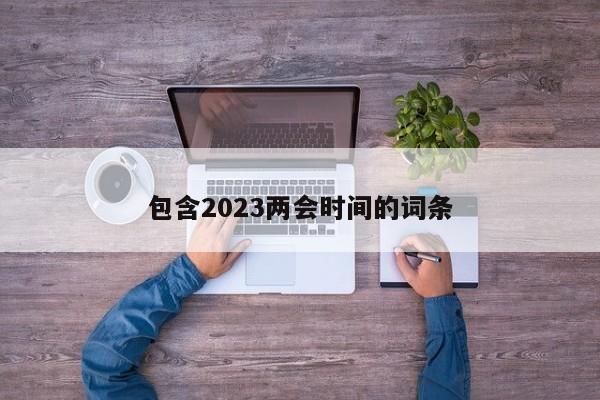 包含2023两会时间的词条