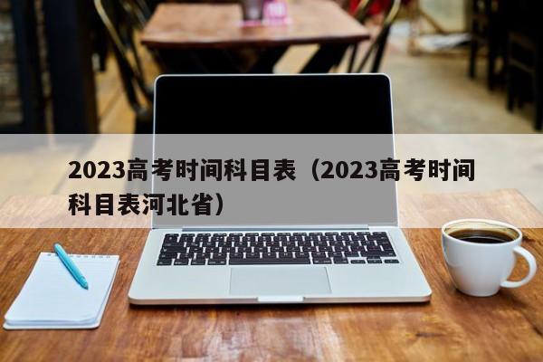 2023高考时间科目表（2023高考时间科目表河北省）