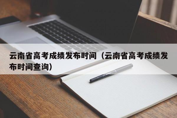 云南省高考成绩发布时间（云南省高考成绩发布时间查询）