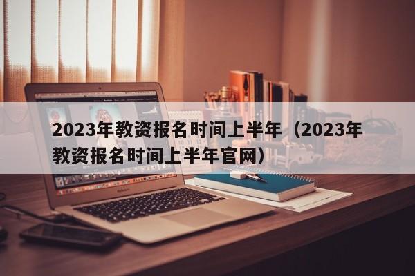 2023年教资报名时间上半年（2023年教资报名时间上半年官网）