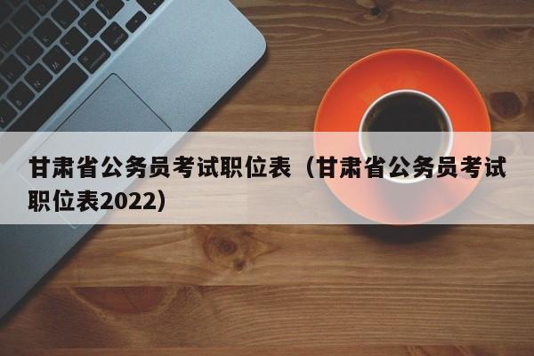 甘肃省公务员考试职位表（甘肃省公务员考试职位表2022）