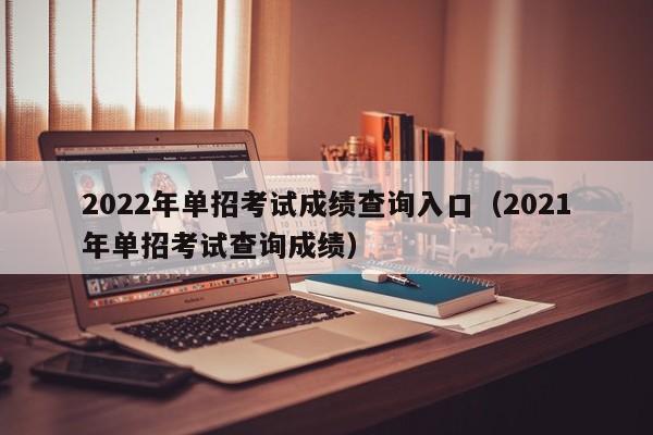 2022年单招考试成绩查询入口（2021年单招考试查询成绩）