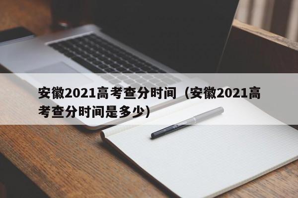 安徽2021高考查分时间（安徽2021高考查分时间是多少）