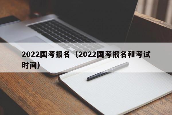 2022国考报名（2022国考报名和考试时间）