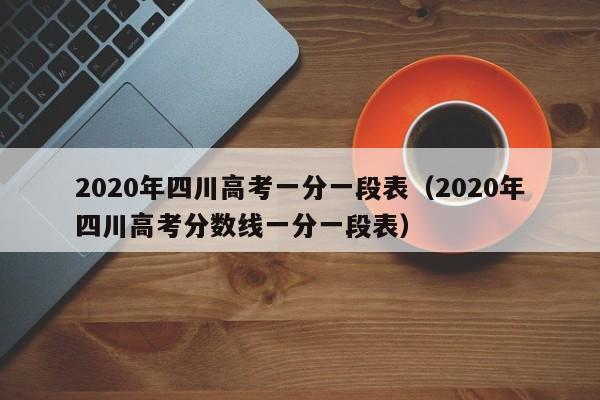 2020年四川高考一分一段表（2020年四川高考分数线一分一段表）