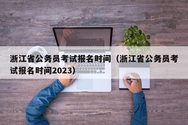 浙江省公务员考试报名时间（浙江省公务员考试报名时间2023）